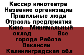 Кассир кинотеатра › Название организации ­ Правильные люди › Отрасль предприятия ­ Кино › Минимальный оклад ­ 24 000 - Все города Работа » Вакансии   . Калининградская обл.,Советск г.